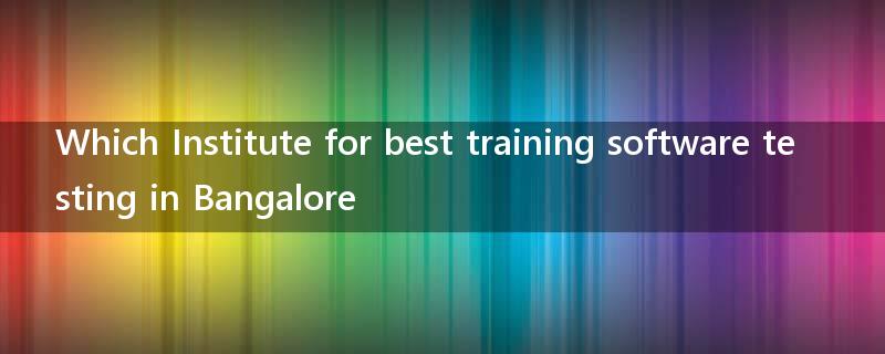 Which Institute for best training software testing in Bangalore?